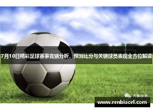 7月10日精彩足球赛事竞猜分析，预测比分与关键球员表现全方位解读