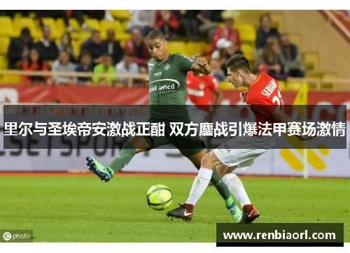 里尔与圣埃帝安激战正酣 双方鏖战引爆法甲赛场激情