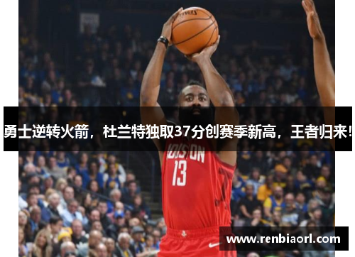 勇士逆转火箭，杜兰特独取37分创赛季新高，王者归来！