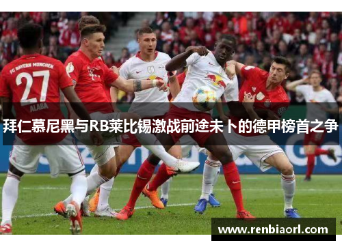 拜仁慕尼黑与RB莱比锡激战前途未卜的德甲榜首之争