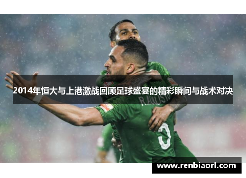 2014年恒大与上港激战回顾足球盛宴的精彩瞬间与战术对决