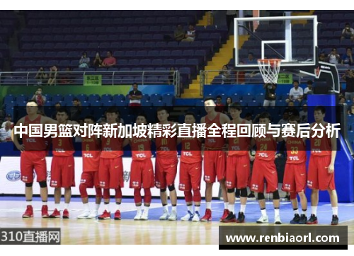 中国男篮对阵新加坡精彩直播全程回顾与赛后分析