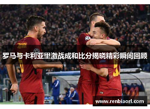 罗马与卡利亚里激战成和比分揭晓精彩瞬间回顾