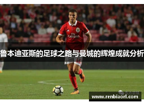 鲁本迪亚斯的足球之路与曼城的辉煌成就分析