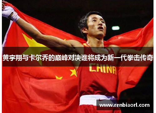 黄宇翔与卡尔乔的巅峰对决谁将成为新一代拳击传奇