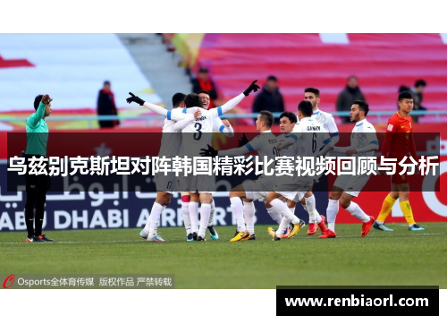 乌兹别克斯坦对阵韩国精彩比赛视频回顾与分析