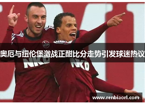 奥厄与纽伦堡激战正酣比分走势引发球迷热议